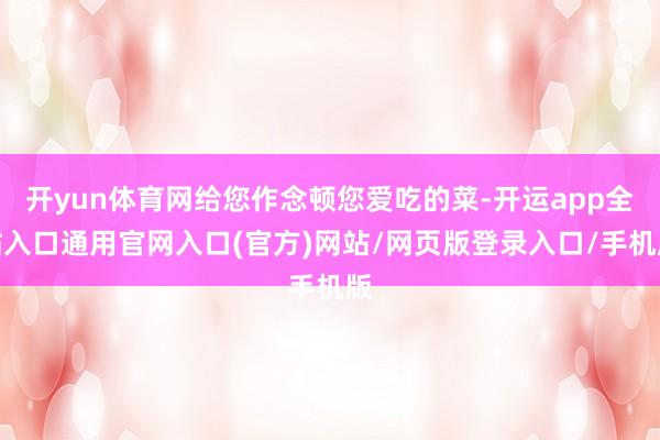 开yun体育网给您作念顿您爱吃的菜-开运app全站入口通用官网入口(官方)网站/网页版登录入口/手机版