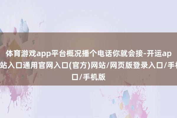 体育游戏app平台概况播个电话你就会接-开运app全站入口通用官网入口(官方)网站/网页版登录入口/手机版