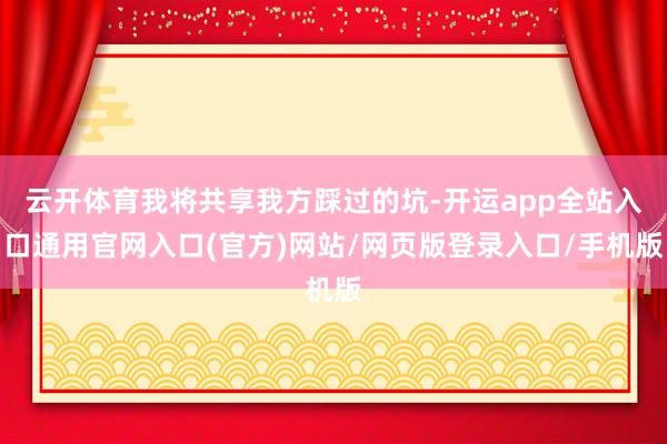 云开体育我将共享我方踩过的坑-开运app全站入口通用官网入口(官方)网站/网页版登录入口/手机版