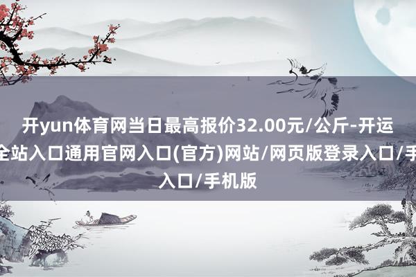 开yun体育网当日最高报价32.00元/公斤-开运app全站入口通用官网入口(官方)网站/网页版登录入口/手机版