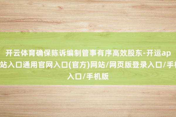 开云体育确保陈诉编制管事有序高效股东-开运app全站入口通用官网入口(官方)网站/网页版登录入口/手机版