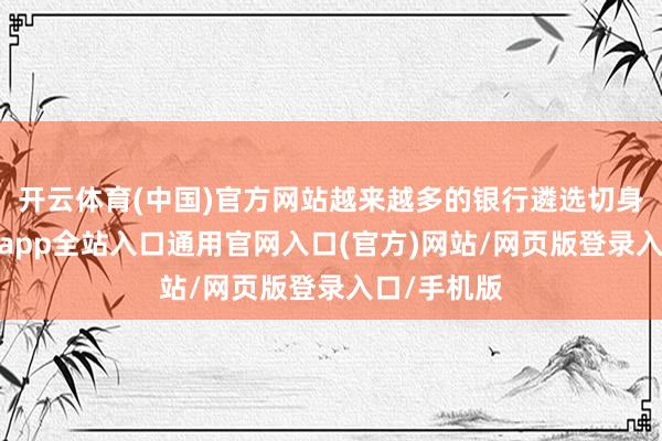 开云体育(中国)官方网站越来越多的银行遴选切身下场-开运app全站入口通用官网入口(官方)网站/网页版登录入口/手机版